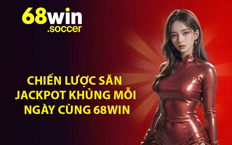Chiến lược săn Jackpot khủng mỗi ngày cùng 68WIN