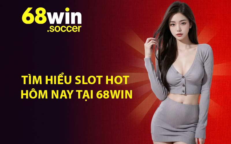 Tìm hiểu slot hot hôm nay tại 68WIN